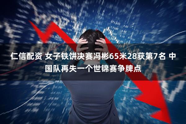仁信配资 女子铁饼决赛冯彬65米28获第7名 中国队再失一个世锦赛争牌点