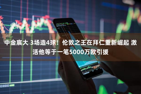 中金宸大 3场造4球！伦敦之王在拜仁重新崛起 激活他等于一笔5000万欧引援