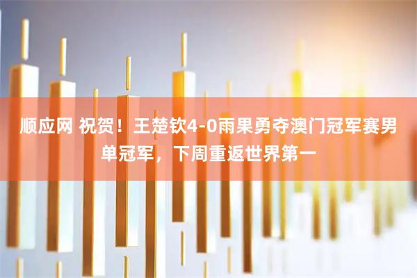 顺应网 祝贺！王楚钦4-0雨果勇夺澳门冠军赛男单冠军，下周重返世界第一