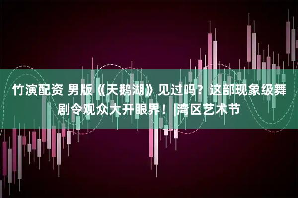 竹演配资 男版《天鹅湖》见过吗?这部现象级舞剧令观众大开眼界!|湾区艺术节