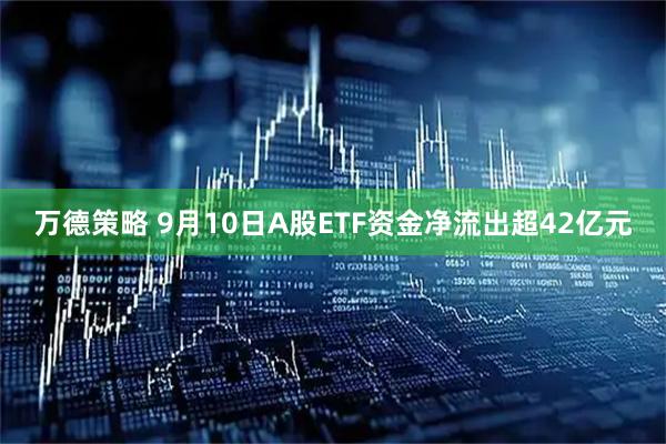 万德策略 9月10日A股ETF资金净流出超42亿元