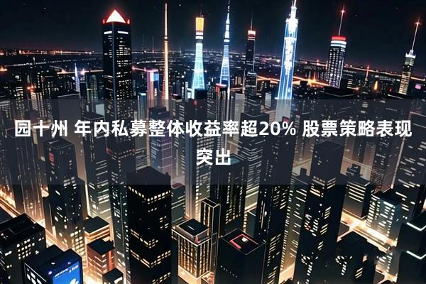 园十州 年内私募整体收益率超20% 股票策略表现突出