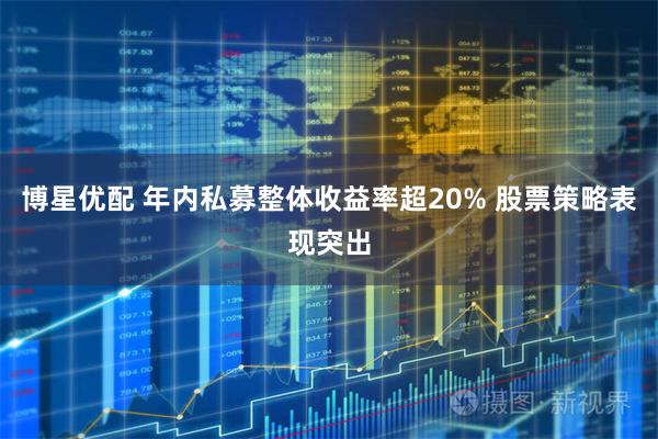 博星优配 年内私募整体收益率超20% 股票策略表现突出