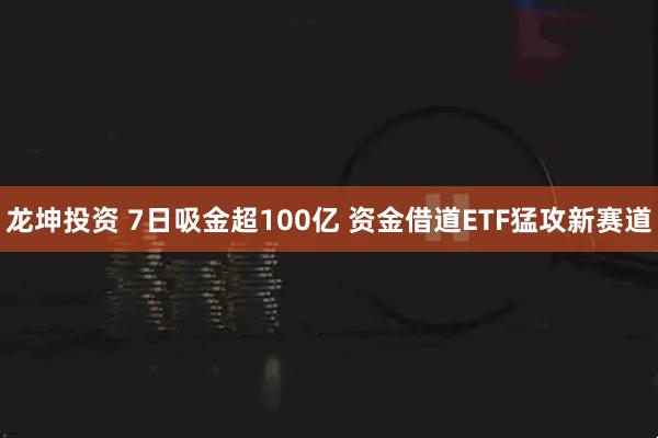 龙坤投资 7日吸金超100亿 资金借道ETF猛攻新赛道