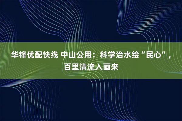 华锋优配快线 中山公用：科学治水绘“民心”，百里清流入画来