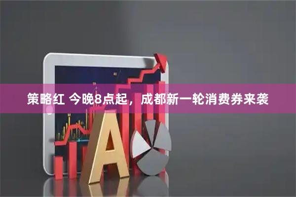 策略红 今晚8点起,成都新一轮消费券来袭