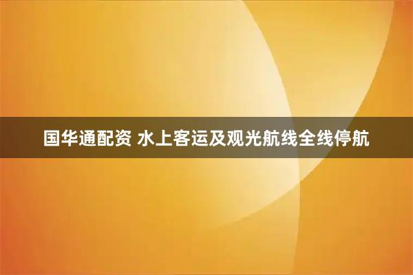 国华通配资 水上客运及观光航线全线停航