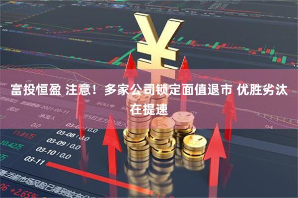 富投恒盈 注意！多家公司锁定面值退市 优胜劣汰在提速