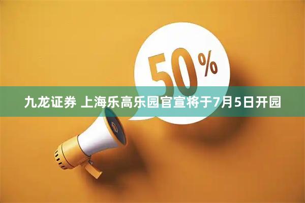 九龙证券 上海乐高乐园官宣将于7月5日开园