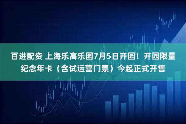 百进配资 上海乐高乐园7月5日开园！开园限量纪念年卡（含试运营门票）今起正式开售