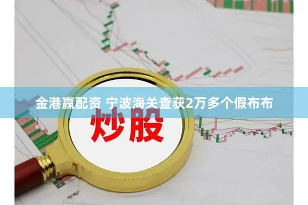 金港赢配资 宁波海关查获2万多个假布布