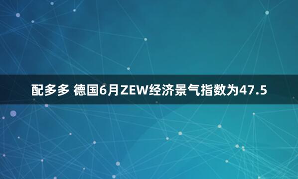 配多多 德国6月ZEW经济景气指数为47.5