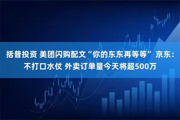 括普投资 美团闪购配文“你的东东再等等” 京东：不打口水仗 外卖订单量今天将超500万