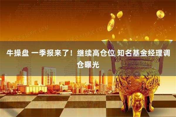 牛操盘 一季报来了！继续高仓位 知名基金经理调仓曝光