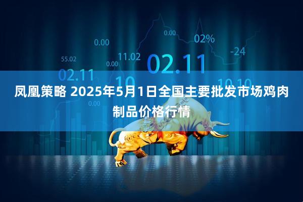 凤凰策略 2025年5月1日全国主要批发市场鸡肉制品价格行情
