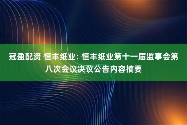 冠盈配资 恒丰纸业: 恒丰纸业第十一届监事会第八次会议决议公告内容摘要