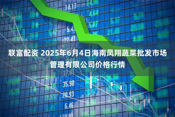 联富配资 2025年6月4日海南凤翔蔬菜批发市场管理有限公司价格行情