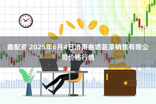 鑫配资 2025年6月4日济南曲堤蔬菜销售有限公司价格行情