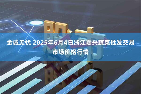 金诚无忧 2025年6月4日浙江嘉兴蔬菜批发交易市场价格行情