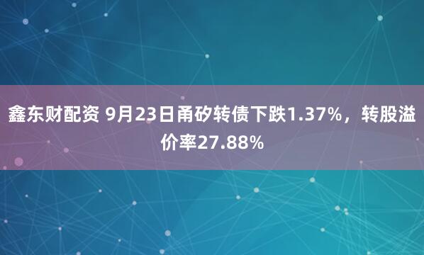鑫东财配资 9月23日甬矽转债下跌1.37%，转股溢价率27.88%