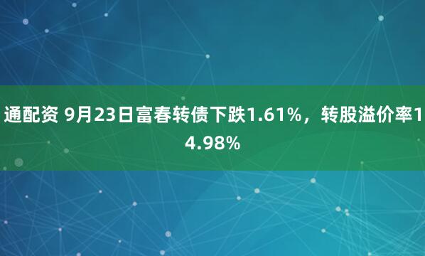 通配资 9月23日富春转债下跌1.61%，转股溢价率14.98%