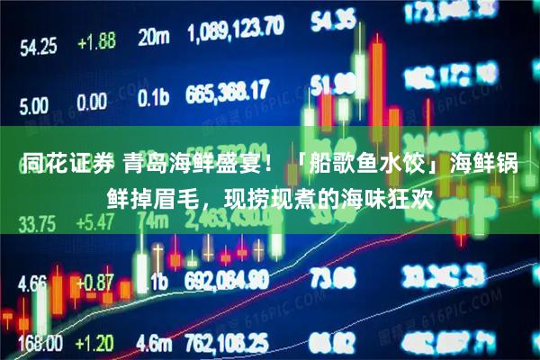 同花证券 青岛海鲜盛宴！「船歌鱼水饺」海鲜锅鲜掉眉毛，现捞现煮的海味狂欢
