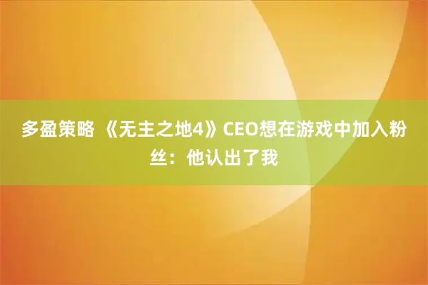 多盈策略 《无主之地4》CEO想在游戏中加入粉丝：他认出了我