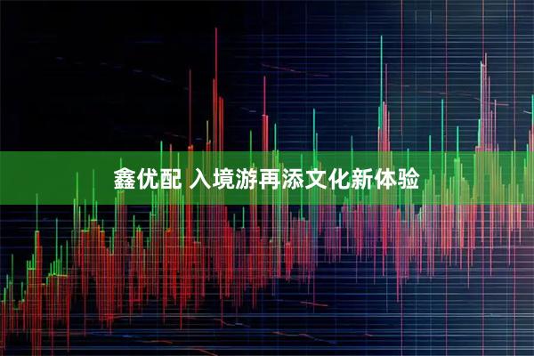 鑫优配 入境游再添文化新体验
