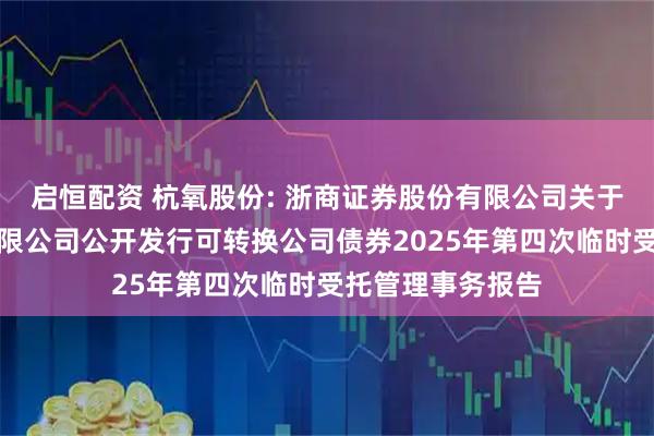启恒配资 杭氧股份: 浙商证券股份有限公司关于杭氧集团股份有限公司公开发行可转换公司债券2025年第四次临时受托管理事务报告