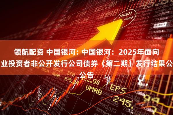 领航配资 中国银河: 中国银河：2025年面向专业投资者非公开发行公司债券（第二期）发行结果公告