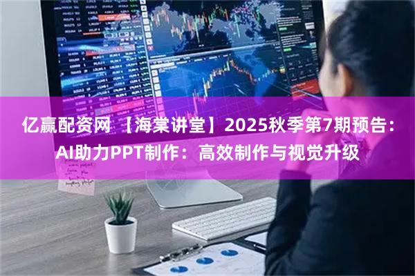 亿赢配资网 【海棠讲堂】2025秋季第7期预告：AI助力PPT制作：高效制作与视觉升级