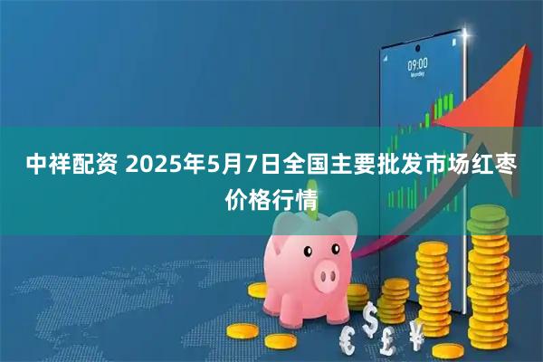 中祥配资 2025年5月7日全国主要批发市场红枣价格行情