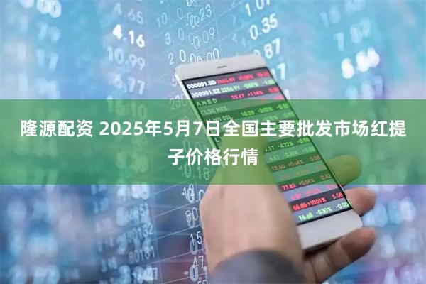 隆源配资 2025年5月7日全国主要批发市场红提子价格行情