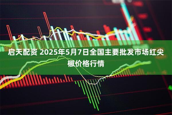 启天配资 2025年5月7日全国主要批发市场红尖椒价格行情