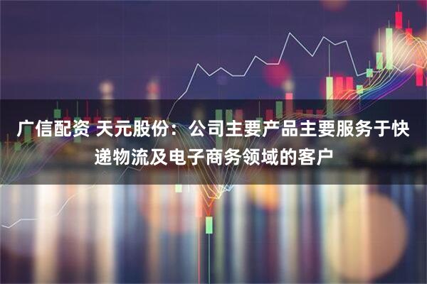 广信配资 天元股份：公司主要产品主要服务于快递物流及电子商务领域的客户
