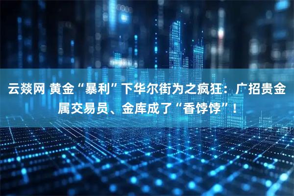 云燚网 黄金“暴利”下华尔街为之疯狂：广招贵金属交易员、金库成了“香饽饽”！