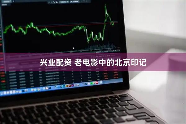 兴业配资 老电影中的北京印记