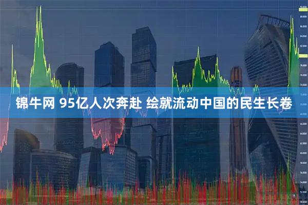 锦牛网 95亿人次奔赴 绘就流动中国的民生长卷