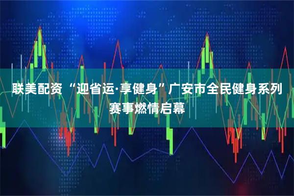 联美配资 “迎省运·享健身”广安市全民健身系列赛事燃情启幕