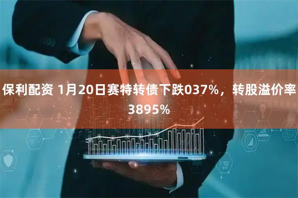 保利配资 1月20日赛特转债下跌037%，转股溢价率3895%