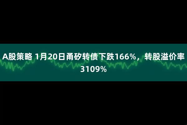 A股策略 1月20日甬矽转债下跌166%，转股溢价率3109%