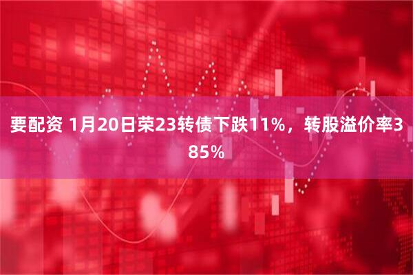 要配资 1月20日荣23转债下跌11%，转股溢价率385%