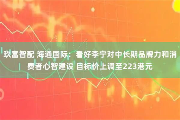 玖富智配 海通国际：看好李宁对中长期品牌力和消费者心智建设 目标价上调至223港元