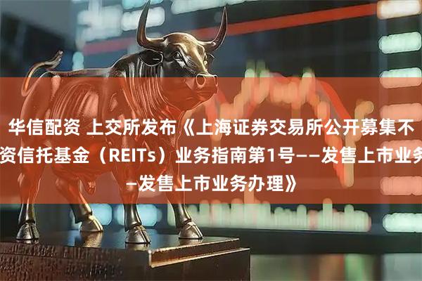 华信配资 上交所发布《上海证券交易所公开募集不动产投资信托基金（REITs）业务指南第1号——发售上市业务办理》