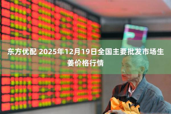 东方优配 2025年12月19日全国主要批发市场生姜价格行情