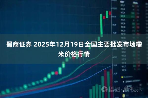 蜀商证券 2025年12月19日全国主要批发市场糯米价格行情