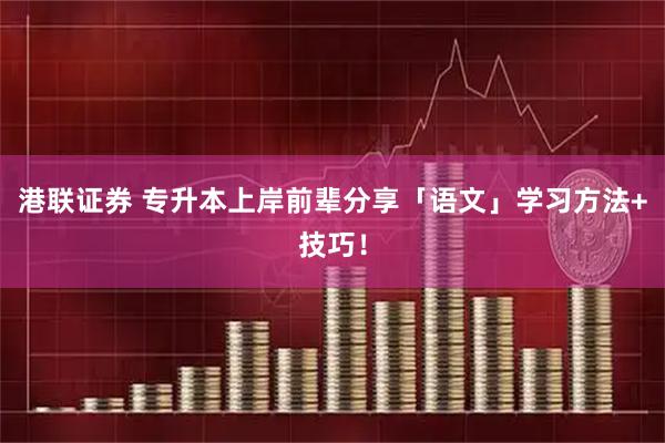 港联证券 专升本上岸前辈分享「语文」学习方法+技巧！