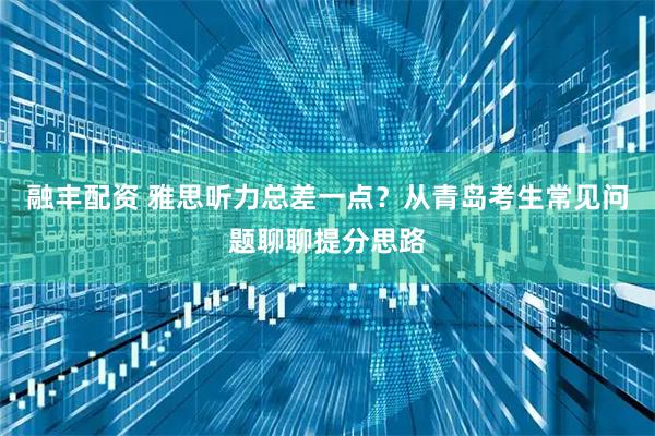 融丰配资 雅思听力总差一点？从青岛考生常见问题聊聊提分思路