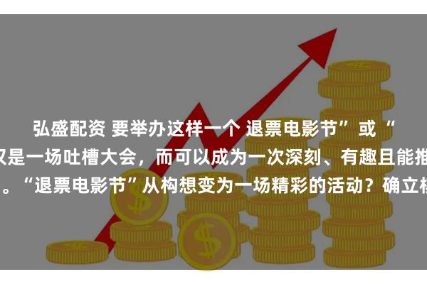 弘盛配资 要举办这样一个 退票电影节” 或 “金退票奖” ，它将不仅仅是一场吐槽大会，而可以成为一次深刻、有趣且能推动行业进步的公共事件。“退票电影节”从构想变为一场精彩的活动？确立核心宗旨——批判与建设并存口号可以定为： “为失败立镜，为未来指路”或“从退票的废墟中，重建观众的信任”。