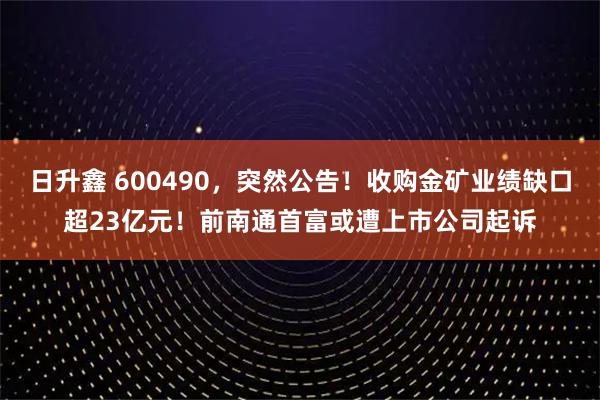 日升鑫 600490，突然公告！收购金矿业绩缺口超23亿元！前南通首富或遭上市公司起诉